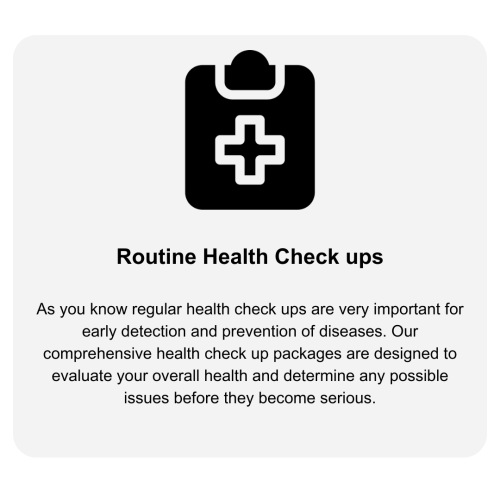 1 Routine Health Checkups As you know regular health checkups are very important for early detection and prevention of diseases. Our comprehensive health checkup packages are designed to evaluate